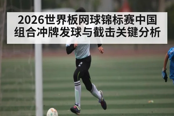 2026世界板网球锦标赛中国组合冲牌发球与截击关键分析